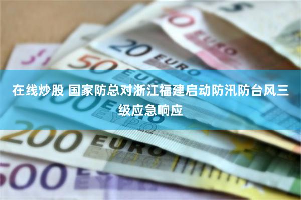 在线炒股 国家防总对浙江福建启动防汛防台风三级应急响应