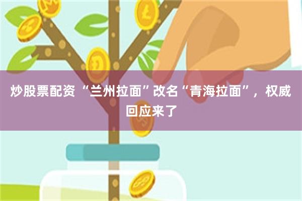 炒股票配资 “兰州拉面”改名“青海拉面”，权威回应来了