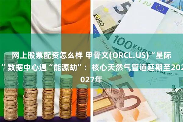 网上股票配资怎么样 甲骨文(ORCL.US)“星际之门”数据中心遇“能源劫”：核心天然气管道延期至2027年