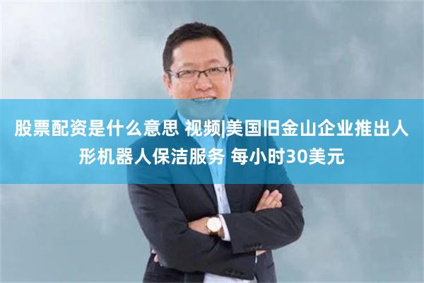 股票配资是什么意思 视频|美国旧金山企业推出人形机器人保洁服务 每小时30美元