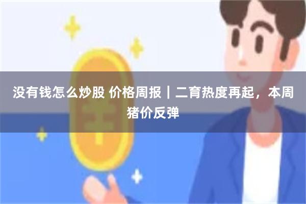 没有钱怎么炒股 价格周报｜二育热度再起，本周猪价反弹