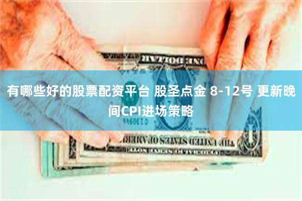 有哪些好的股票配资平台 股圣点金 8-12号 更新晚间CPI进场策略