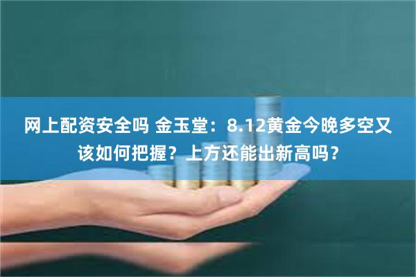 网上配资安全吗 金玉堂：8.12黄金今晚多空又该如何把握？上方还能出新高吗？