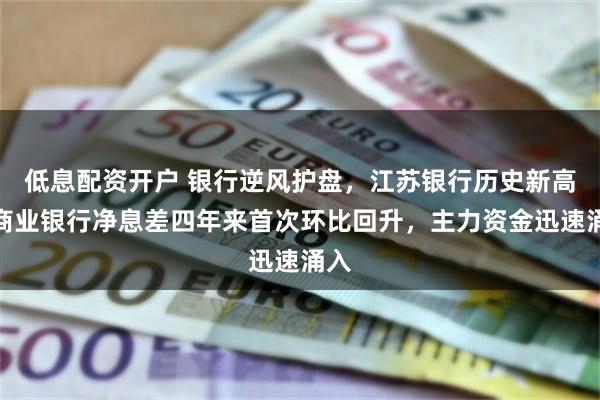 低息配资开户 银行逆风护盘，江苏银行历史新高！商业银行净息差四年来首次环比回升，主力资金迅速涌入
