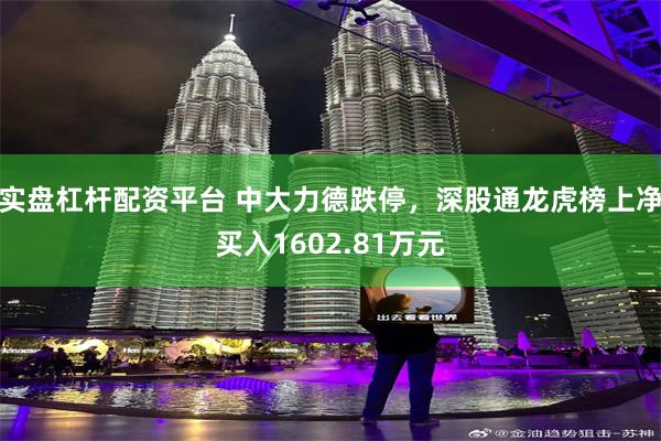 实盘杠杆配资平台 中大力德跌停，深股通龙虎榜上净买入1602.81万元