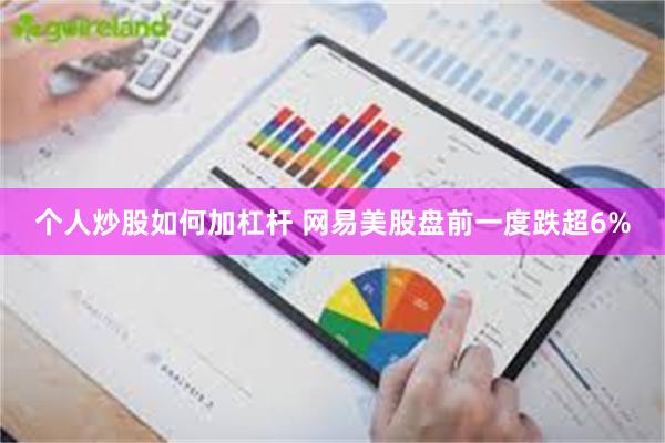 个人炒股如何加杠杆 网易美股盘前一度跌超6%