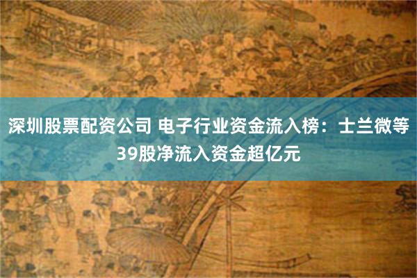 深圳股票配资公司 电子行业资金流入榜：士兰微等39股净流入资金超亿元