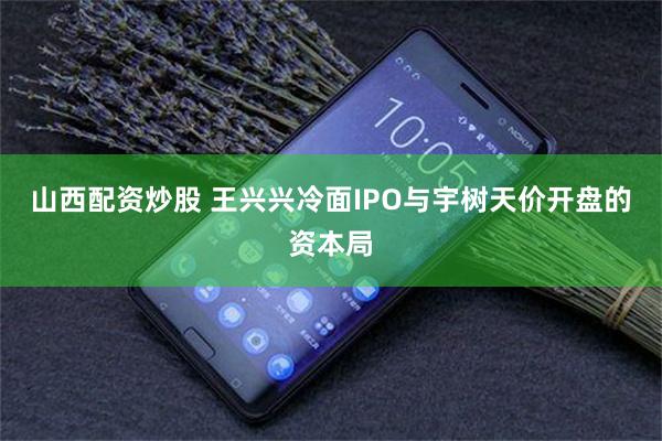 山西配资炒股 王兴兴冷面IPO与宇树天价开盘的资本局