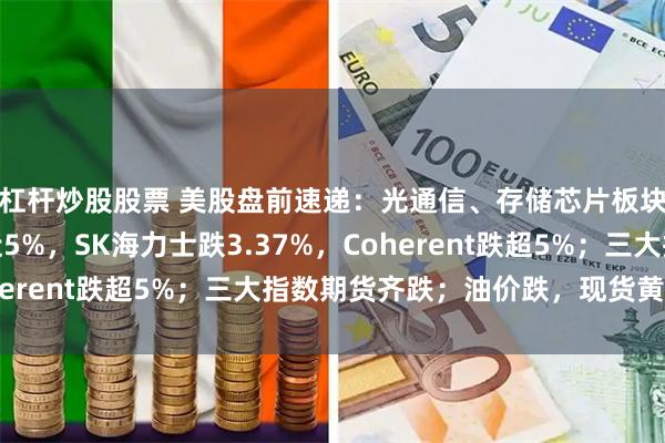 杠杆炒股股票 美股盘前速递:光通信、存储芯片板块集体重挫,闪迪跌近5%,SK海力士跌3.37%,Coherent跌超5%;三大指数期货齐跌;油价跌,现货黄金涨