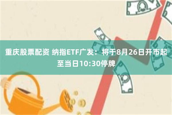 重庆股票配资 纳指ETF广发：将于8月26日开市起至当日10:30停牌