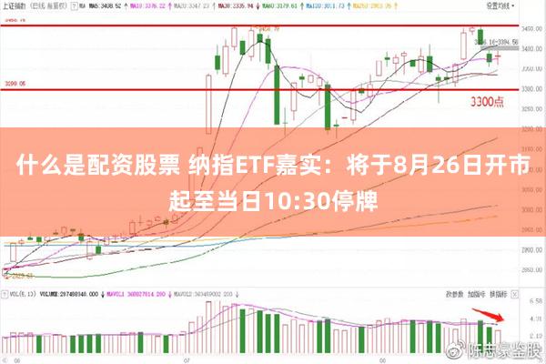 什么是配资股票 纳指ETF嘉实：将于8月26日开市起至当日10:30停牌