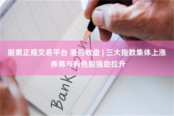 股票正规交易平台 港股收盘 | 三大指数集体上涨 券商与有色股强劲拉升