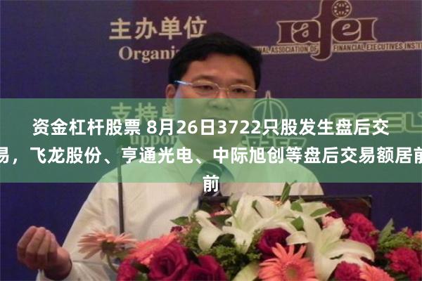 资金杠杆股票 8月26日3722只股发生盘后交易，飞龙股份、亨通光电、中际旭创等盘后交易额居前