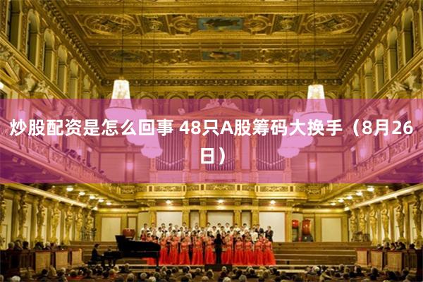 炒股配资是怎么回事 48只A股筹码大换手（8月26日）