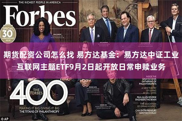 期货配资公司怎么找 易方达基金：易方达中证工业互联网主题ETF9月2日起开放日常申赎业务