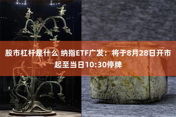 股市杠杆是什么 纳指ETF广发：将于8月28日开市起至当日10:30停牌