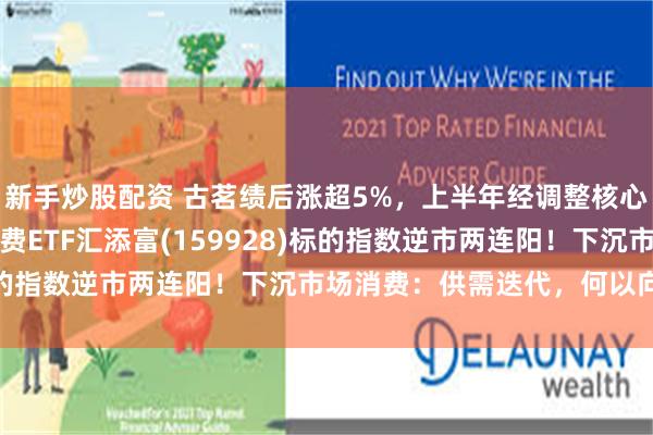 新手炒股配资 古茗绩后涨超5%，上半年经调整核心利润同比增超五成！消费ETF汇添富(159928)标的指数逆市两连阳！下沉市场消费：供需迭代，何以向新？