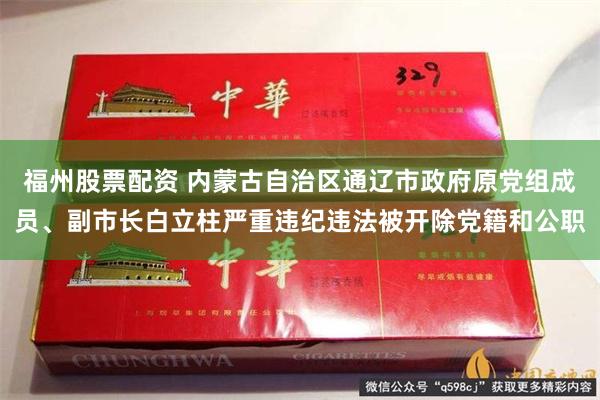福州股票配资 内蒙古自治区通辽市政府原党组成员、副市长白立柱严重违纪违法被开除党籍和公职