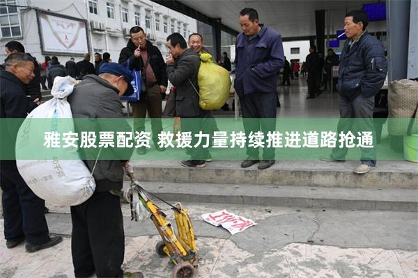雅安股票配资 救援力量持续推进道路抢通