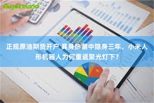 正规原油期货开户 具身热潮中隐身三年，小米人形机器人为何重返聚光灯下？