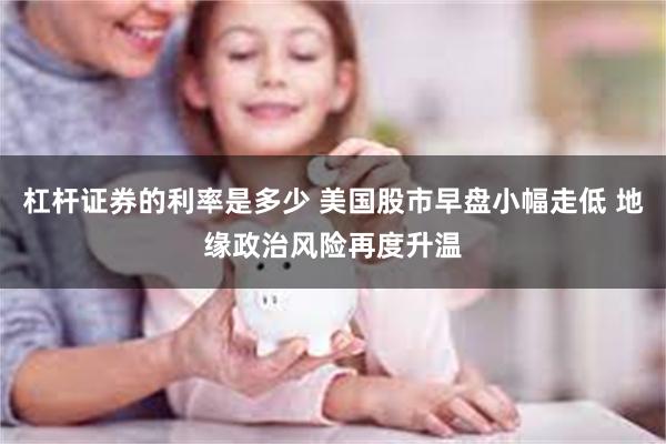 杠杆证券的利率是多少 美国股市早盘小幅走低 地缘政治风险再度升温