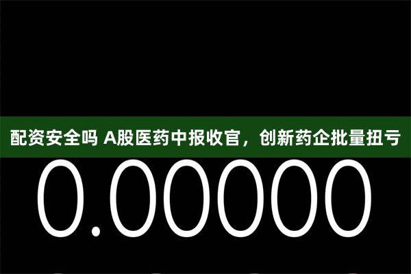 配资安全吗 A股医药中报收官，创新药企批量扭亏