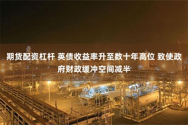 期货配资杠杆 英债收益率升至数十年高位 致使政府财政缓冲空间减半