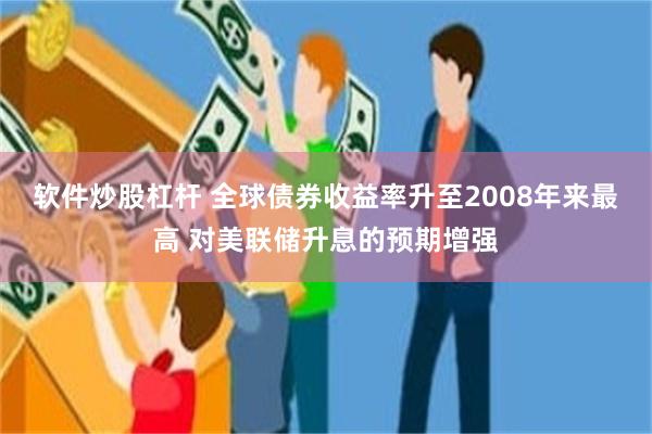 软件炒股杠杆 全球债券收益率升至2008年来最高 对美联储升息的预期增强