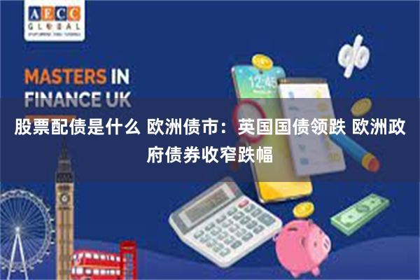 股票配债是什么 欧洲债市：英国国债领跌 欧洲政府债券收窄跌幅