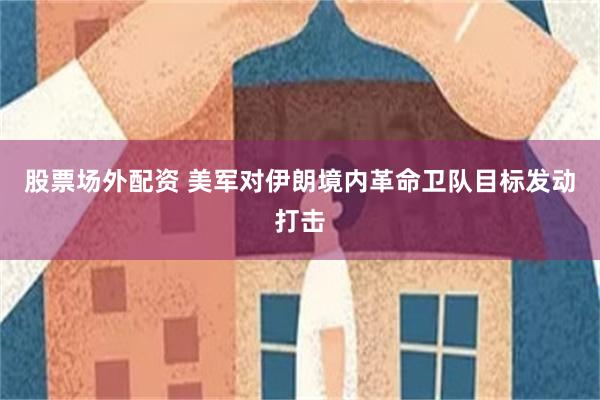 股票场外配资 美军对伊朗境内革命卫队目标发动打击