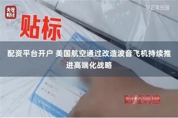 配资平台开户 美国航空通过改造波音飞机持续推进高端化战略