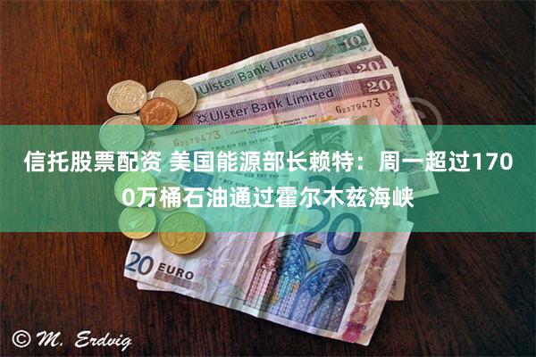 信托股票配资 美国能源部长赖特：周一超过1700万桶石油通过霍尔木兹海峡