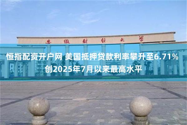 恒指配资开户网 美国抵押贷款利率攀升至6.71% 创2025年7月以来最高水平