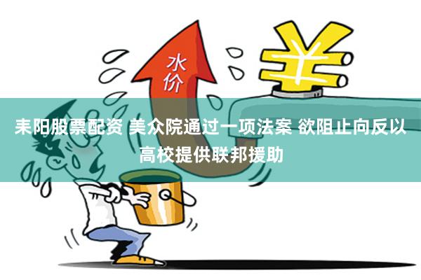耒阳股票配资 美众院通过一项法案 欲阻止向反以高校提供联邦援助