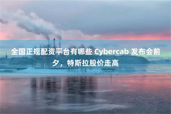 全国正规配资平台有哪些 Cybercab 发布会前夕，特斯拉股价走高