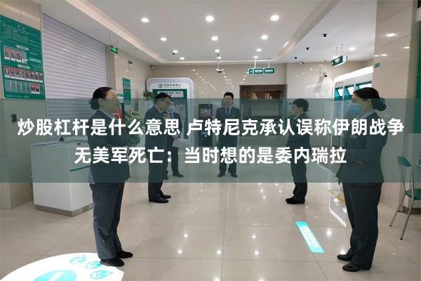 炒股杠杆是什么意思 卢特尼克承认误称伊朗战争无美军死亡：当时想的是委内瑞拉