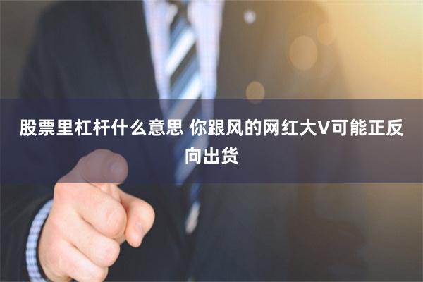 股票里杠杆什么意思 你跟风的网红大V可能正反向出货