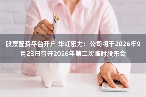 股票配资平台开户 华虹宏力：公司将于2026年9月23日召开2026年第二次临时股东会