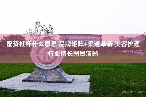配资杠杆什么意思 品牌矩阵+渠道革新 美容护理行业增长图景清晰
