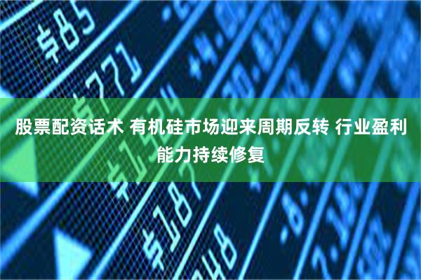 股票配资话术 有机硅市场迎来周期反转 行业盈利能力持续修复