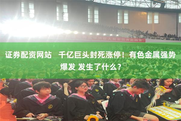 证券配资网站   千亿巨头封死涨停！有色金属强势爆发 发生了什么？
