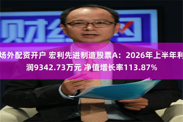 场外配资开户 宏利先进制造股票A：2026年上半年利润9342.73万元 净值增长率113.87%
