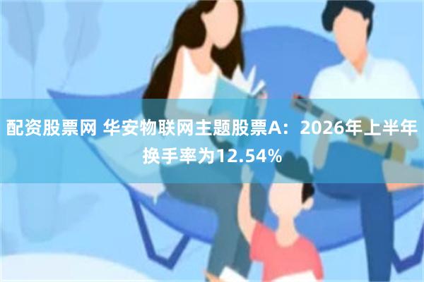 配资股票网 华安物联网主题股票A：2026年上半年换手率为12.54%
