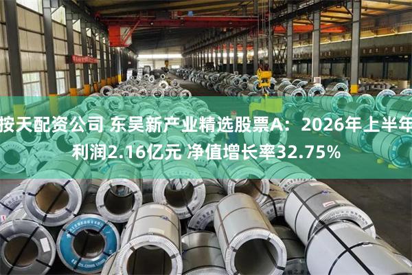 按天配资公司 东吴新产业精选股票A：2026年上半年利润2.16亿元 净值增长率32.75%