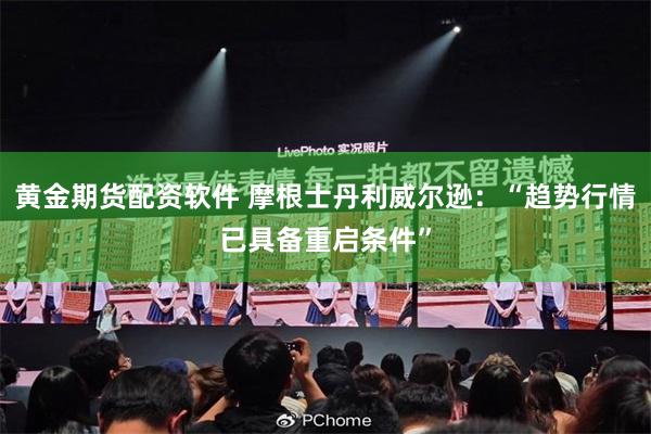 黄金期货配资软件 摩根士丹利威尔逊：“趋势行情已具备重启条件”