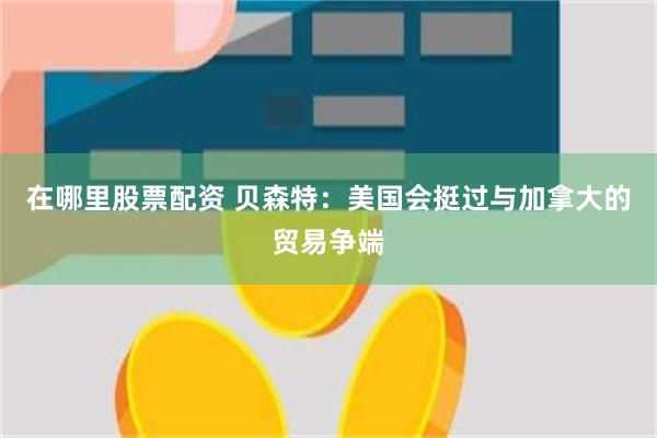 在哪里股票配资 贝森特：美国会挺过与加拿大的贸易争端