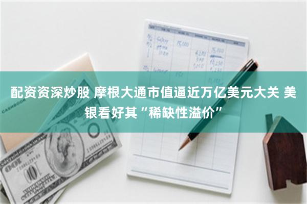 配资资深炒股 摩根大通市值逼近万亿美元大关 美银看好其“稀缺性溢价”