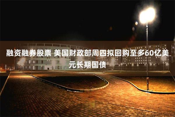 融资融券股票 美国财政部周四拟回购至多60亿美元长期国债