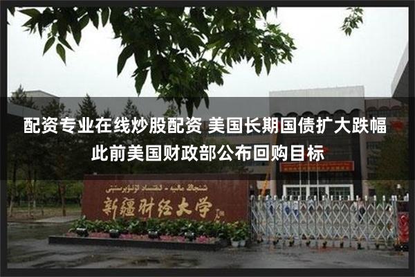 配资专业在线炒股配资 美国长期国债扩大跌幅 此前美国财政部公布回购目标