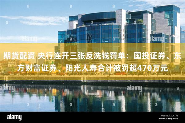 期货配资 央行连开三张反洗钱罚单：国投证券、东方财富证券、阳光人寿合计被罚超470万元